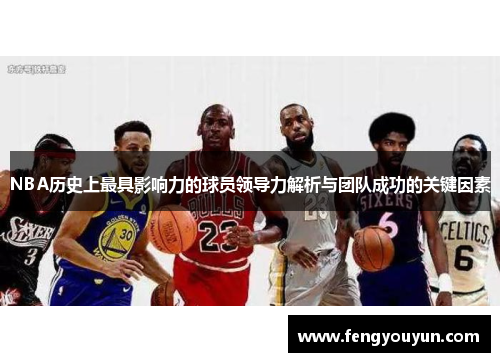 NBA历史上最具影响力的球员领导力解析与团队成功的关键因素