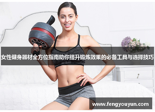 女性健身器材全方位指南助你提升锻炼效果的必备工具与选择技巧