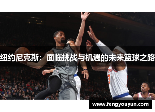 纽约尼克斯：面临挑战与机遇的未来篮球之路