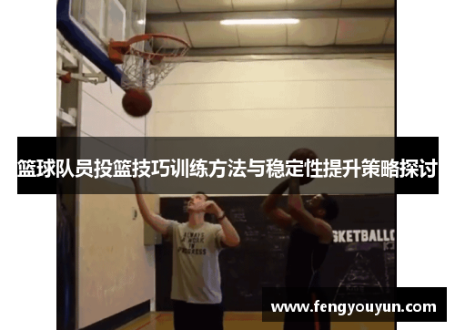 篮球队员投篮技巧训练方法与稳定性提升策略探讨